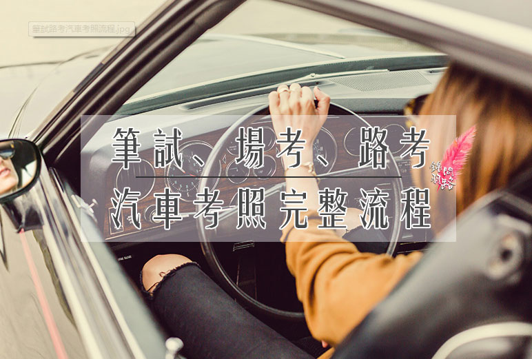 【心得】考汽車駕照流程｜筆試、場考、路考時(shí)間｜考照須知